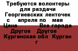 Требуются волонтеры для раздачи Георгиевских ленточек с 30 апреля по 9 мая. › Цена ­ 2 000 - Все города Другое » Другое   . Курганская обл.,Курган г.